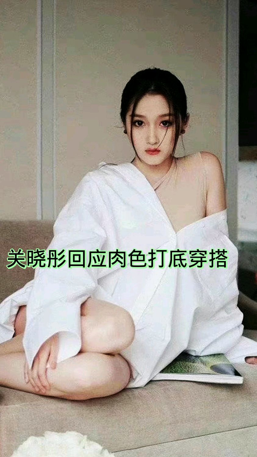 关晓彤肉色打底引热议,关晓彤回应称:肉色打底非常自在,不担心会走光