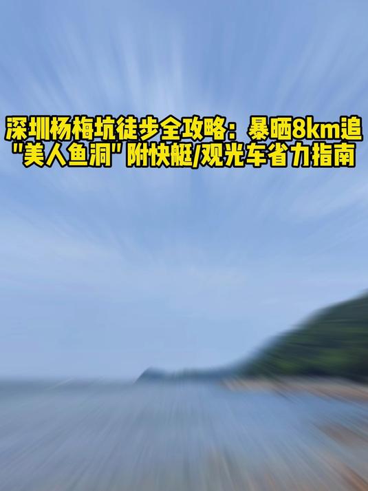 深圳杨梅坑徒步全攻略暴晒8km追美人鱼洞,附快艇观光车省力指南