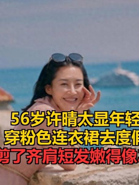 56岁许晴太显年轻！穿粉色连衣裙去度假，剪了齐肩短发嫩得像20岁