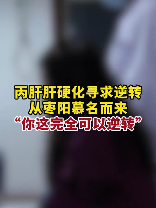 丙肝肝硬化寻求逆转从枣阳慕名而来,“你这完全可以逆转”!