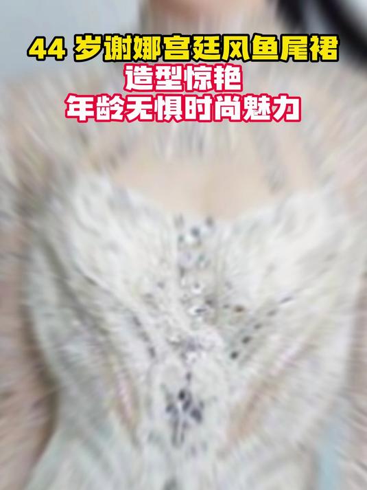 44 岁谢娜宫廷风鱼尾裙造型惊艳,年龄无惧时尚魅力!