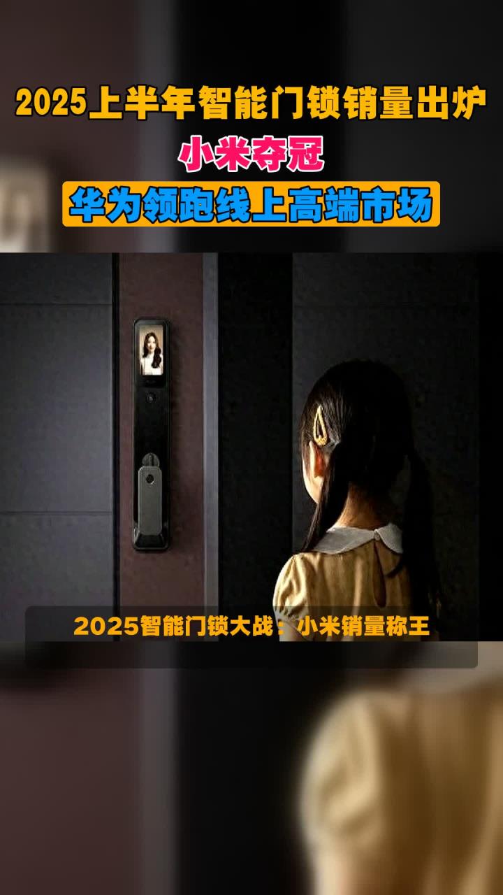 2025上半年智能门锁销量出炉,小米夺冠,华为领跑线上高端市场