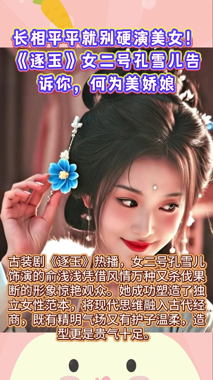 长相平平就别硬演美女！《逐玉》女二号孔雪儿告诉你，何为美娇娘