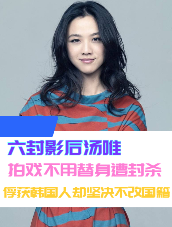 六封影后汤唯,拍戏不用替身遭封杀,俘获韩国人却坚决不改国籍7
