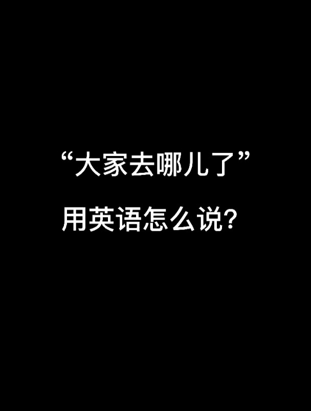 “大家去哪儿了”用英文怎么说?