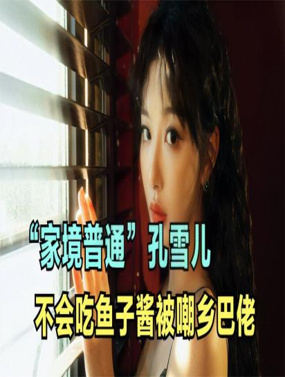 “家境普通”孔雪儿,不会吃鱼子酱被嘲乡巴佬!1