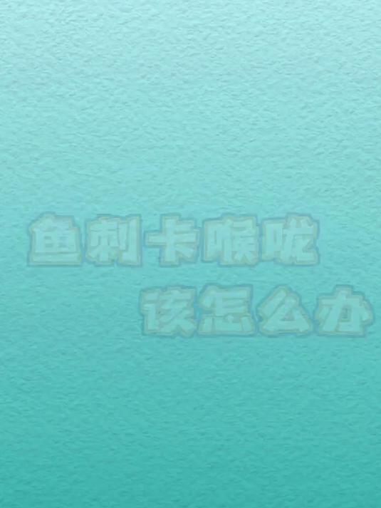 鱼刺卡喉咙该怎么办?