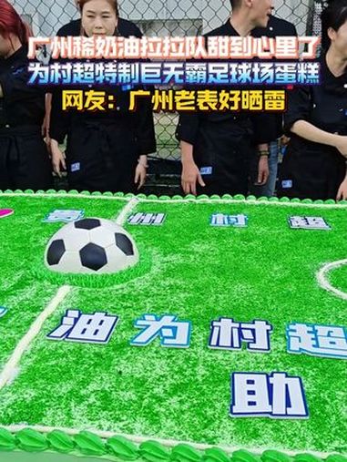 广州稀奶油拉拉队甜到心里了,为村超特制巨无霸足球场蛋糕。网友:广州老表好晒雷。贵州村超 村