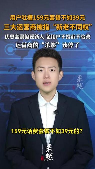 用户吐槽159元套餐不如39元，三大运营商被指“新老不同权”，优惠套餐偏爱新人 老用户不投