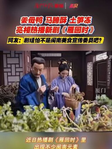 姜母鸭、马蹄酥、土笋冻,亮相热播新剧《雁回时》!网友:剧组怕不是闽南美食宣传委员吧 厦门 