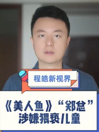 曾出演《美人鱼》的“郑总”涉嫌猥亵儿童被刑拘。程皓说 猥亵是什么意思 美人鱼 周星驰电影 