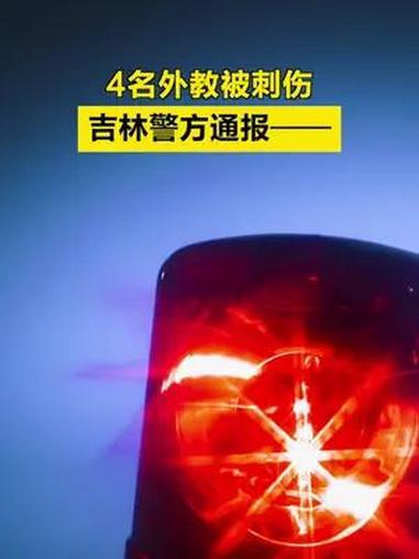 「4名外教被刺伤,吉林警方通报——」6月11日,吉林市公安局船营分局发布“警情通报”称,四
