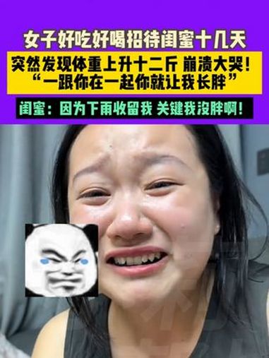女子好吃好喝招待 闺蜜 十几天,突然发现体重上升十二斤 崩溃大哭!“一跟你在一起你就让我 