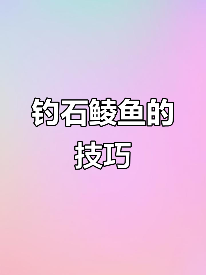 石鲮鱼钓法全攻略:如何选择钓具和钓位,技巧与窝料搭配