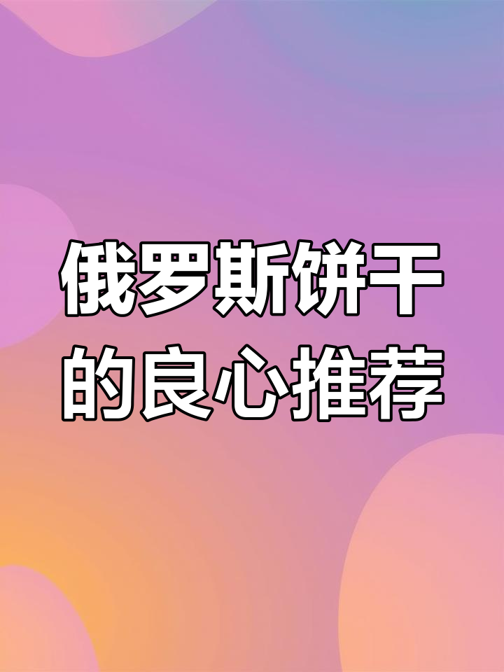 俄罗斯饼干大揭秘:有些超好吃,有些吃了就后悔
