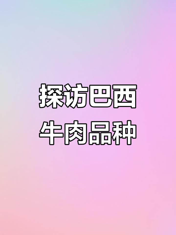 巴西牛肉品种大揭秘:从荷斯到婆罗门牛的特色与优势