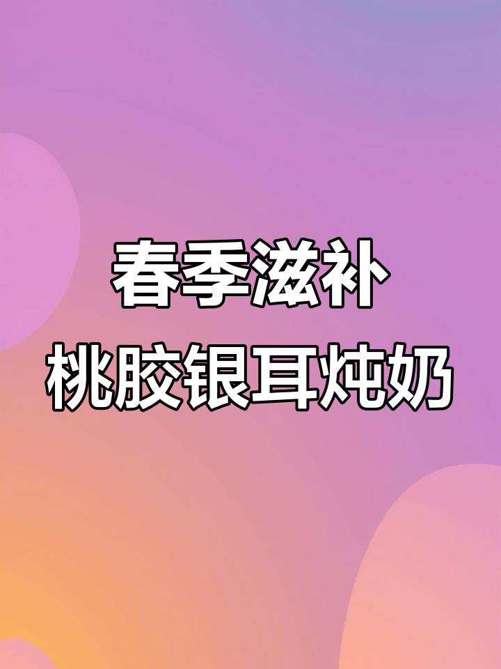 春天滋补正当时，桃胶银耳炖奶助你养生