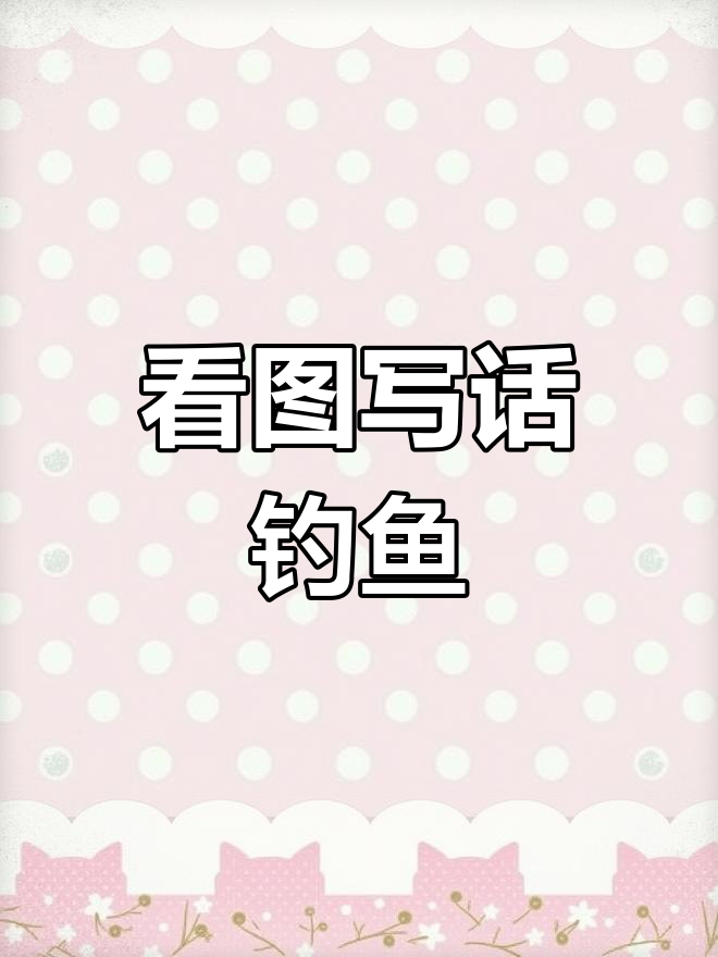 一年级必学看图写话:钓鱼故事三步教你轻松掌握