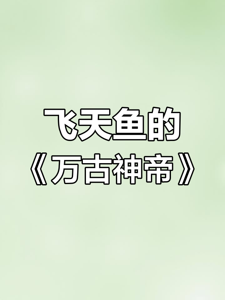 《万古神帝》:飞天鱼封神的玄幻大作,剧情紧凑引人入胜