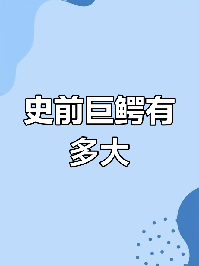 史前巨鳄体型大揭秘,最大可达8米