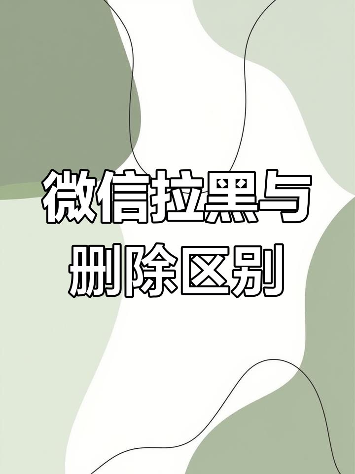 微信拉黑和删除到底有啥不同?教你正确使用方法