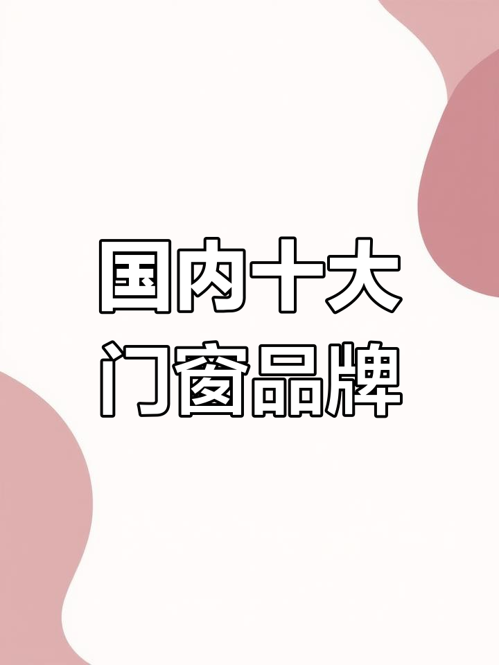 中国十大门窗品牌大揭秘,哪些最值得选?