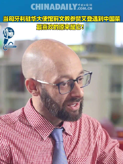 中匈两国是相互信赖的好朋友好伙伴「当匈牙利驻华大使馆前文教参赞艾登遇到中国菜,最喜欢的原来