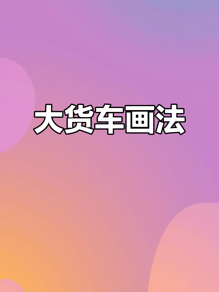 儿童大货车简笔画,简单又有趣!