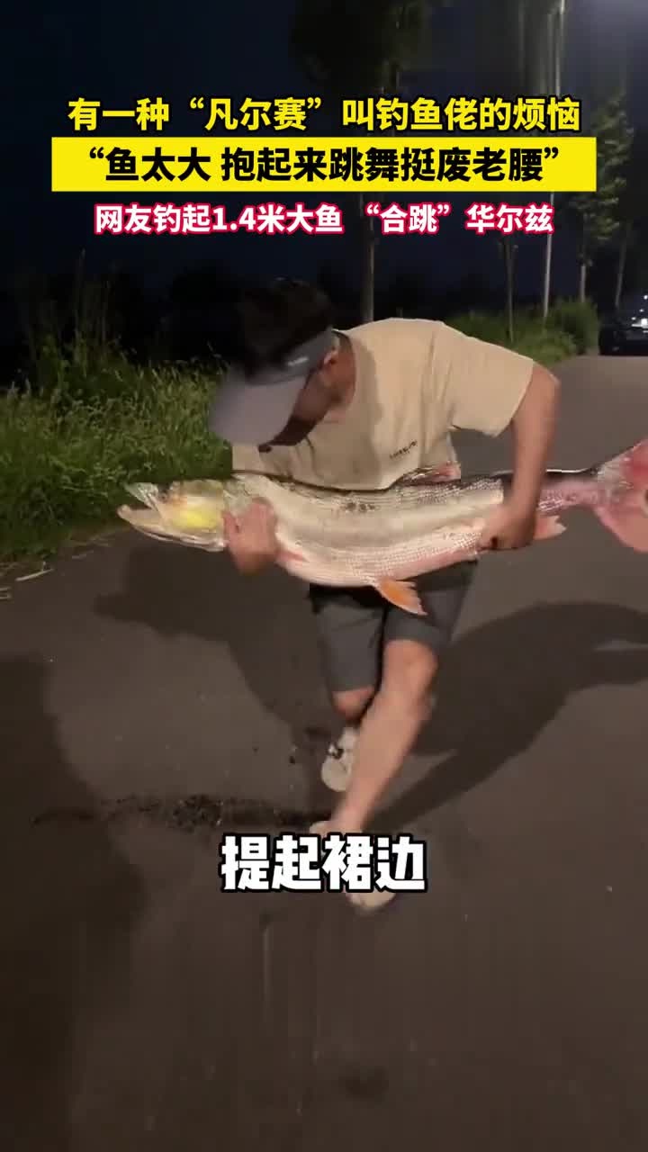 有一种“凡尔赛”叫钓鱼佬的烦恼,网友钓起1.4米大鱼 “合跳”华尔兹,“鱼太大 抱起来跳舞