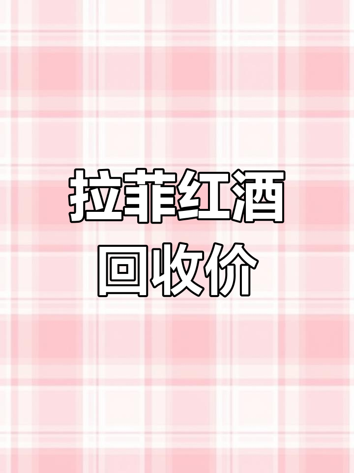 北京回收拉菲红酒价格查询,东城西海各区报价