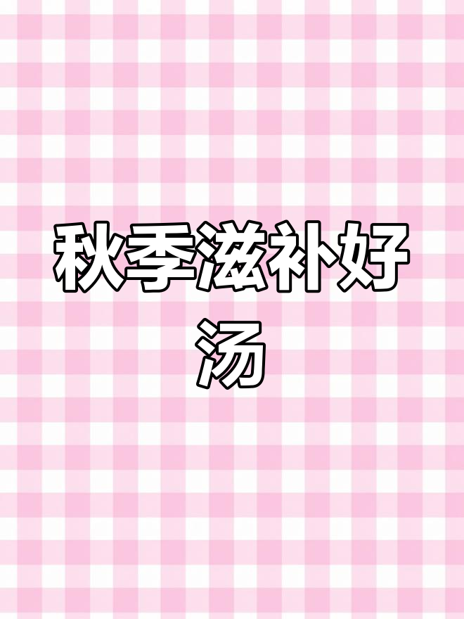 秋日滋补汤,温暖味蕾,滋养身心,呵护家人健康