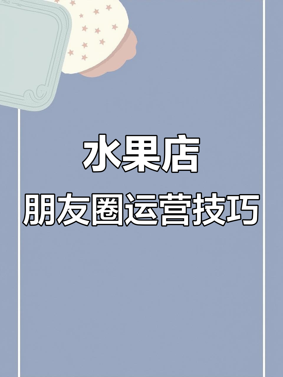 2023年水果店老板必学!朋友圈营销提升销量法