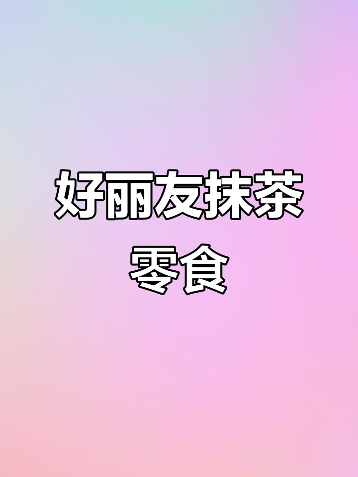 抹茶味好丽友,清新Q弹让人停不下来