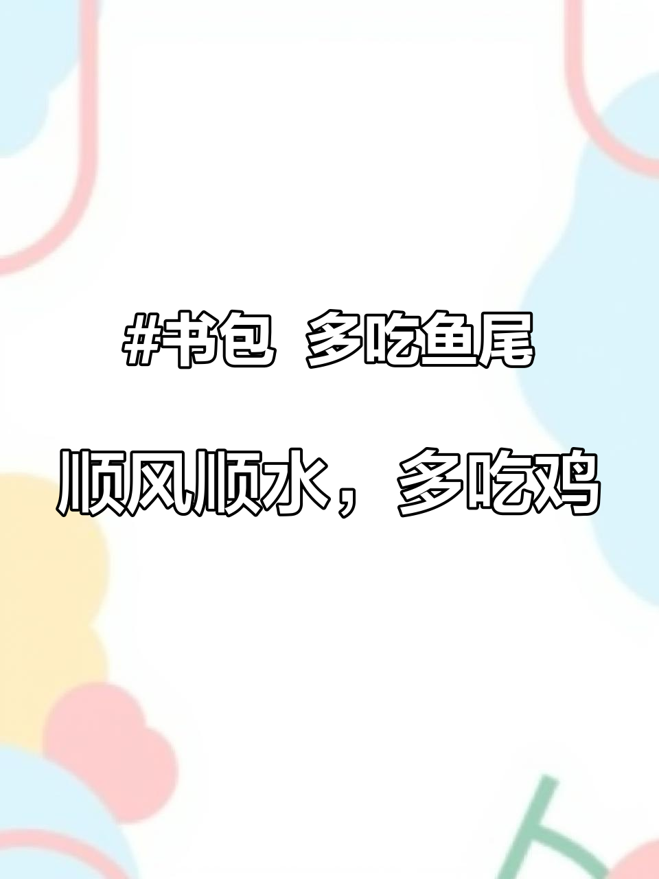 书包 多吃鱼尾,顺风顺水,多吃鸡爪,抓钱一把,多喝美酒,应有尽有,多吃鸡鸭,致富发家,多吃