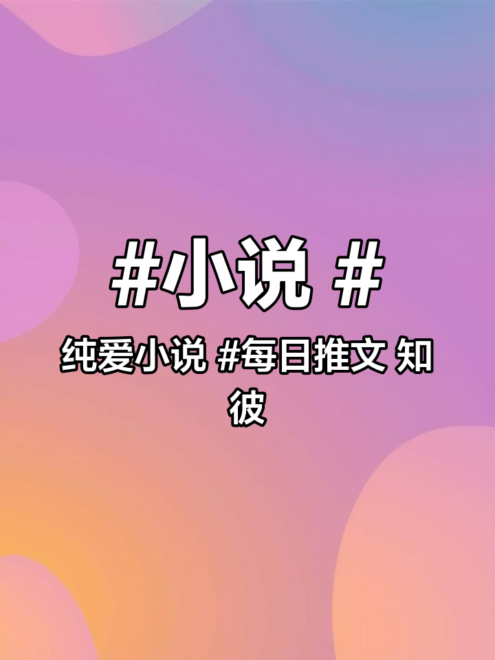 小说 纯爱小说 每日推文 知彼by嗜酒吃茶,免费小说资源在车车推文,0709,欢迎自取
