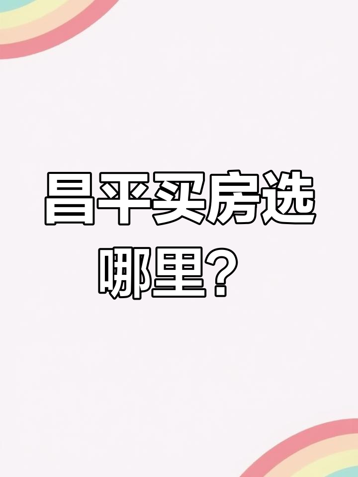昌平沙河高教园与北七家买房选择分析：位置、交通、房价全解析