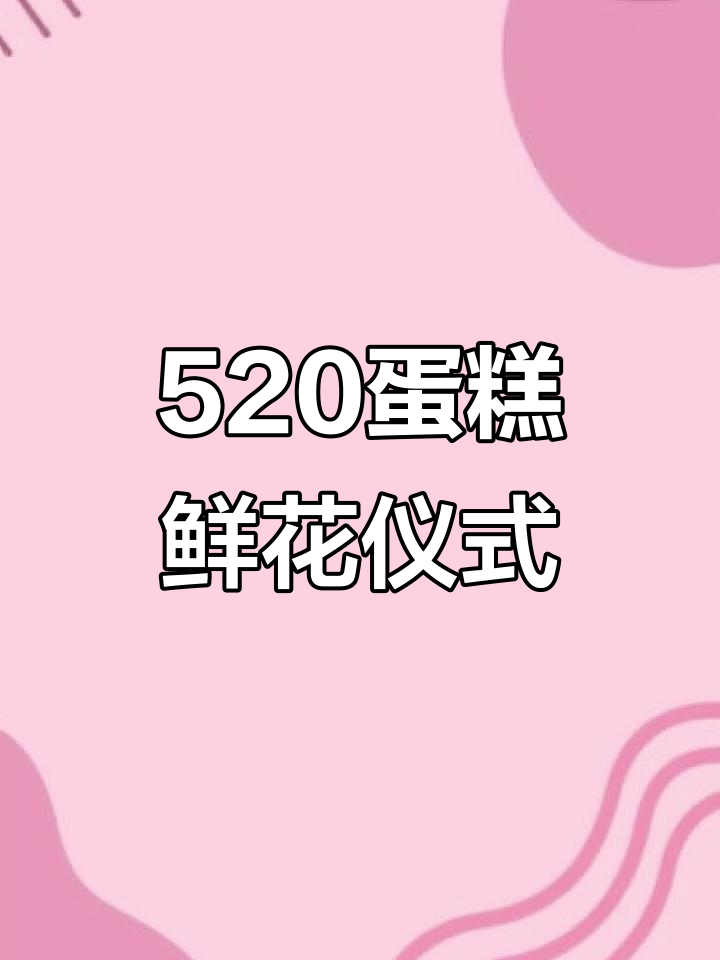 520甜蜜蛋糕与鲜花,浪漫仪式感满满