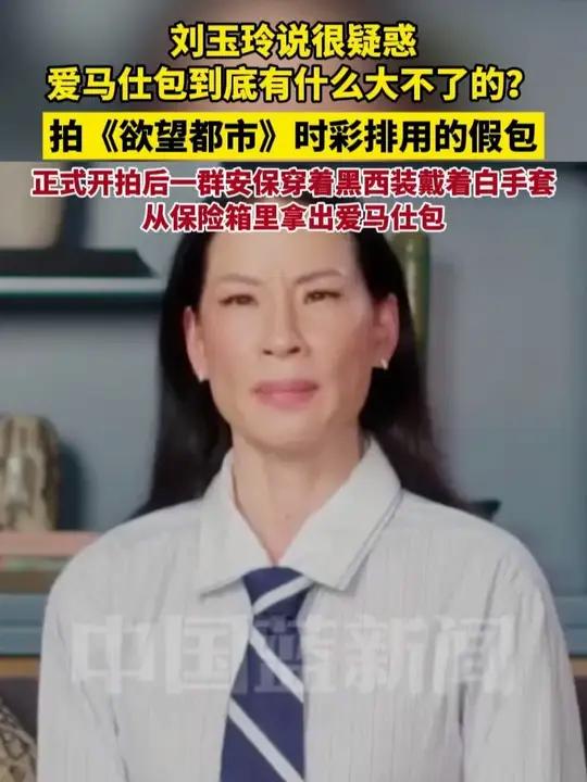 刘玉玲说很疑惑爱马仕包到底有什么大不了的？拍《欲望都市》时彩排用的假包，正式开拍后，一群安