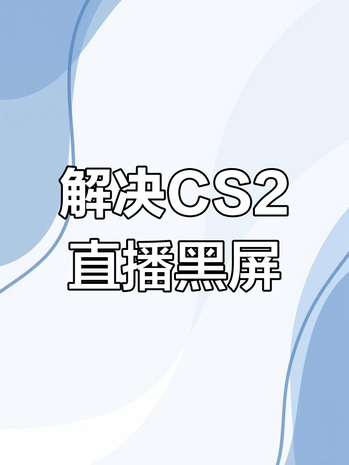 CS2直播伴侣黑屏问题解决,轻松捕捉游戏画面