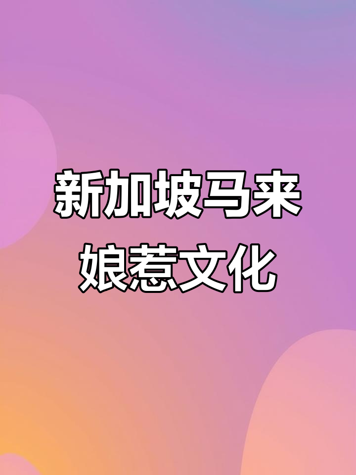 新加坡与马来西亚的娘惹文化:探秘传统美食与风俗