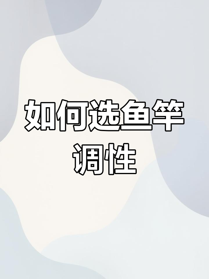 鱼竿调性选择全解析,如何根据钓鱼需求挑选