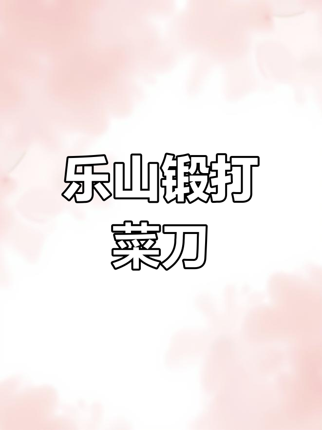 乐山手工锻打菜刀:匠心传承与厨房利器的完美结合
