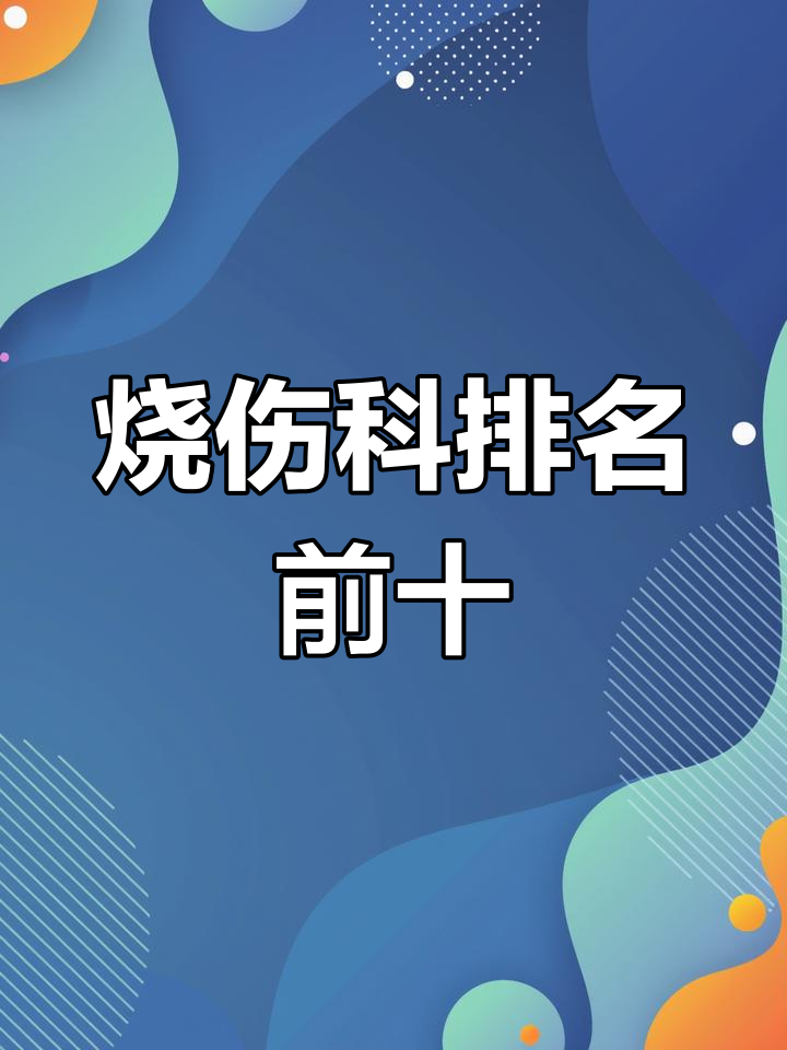 烧伤科十大最强科室,哪家医院最值得信任?