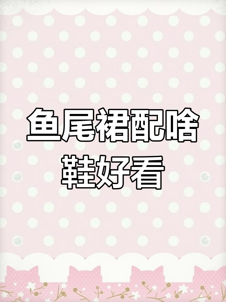 鱼尾裙搭配什么鞋最合适?教你轻松选对鞋子
