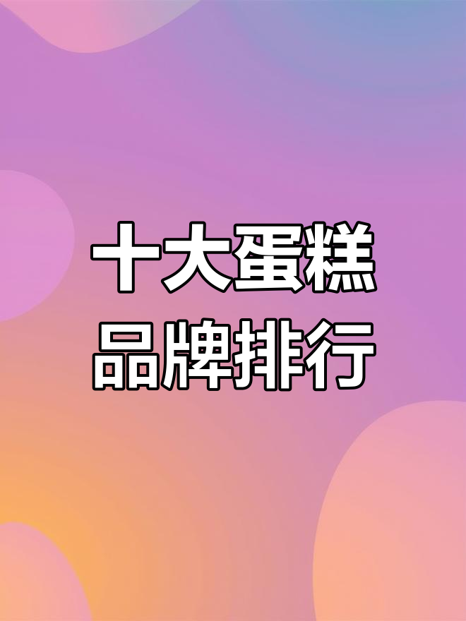 蛋糕品牌排行榜前十名,你吃过哪些?