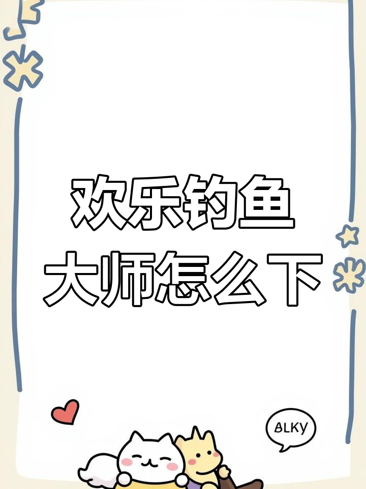 欢乐钓鱼大师下载教程,安卓苹果版全攻略