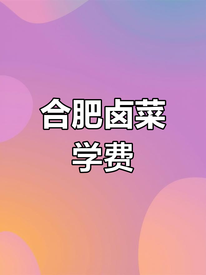 合肥卤菜培训费用解析