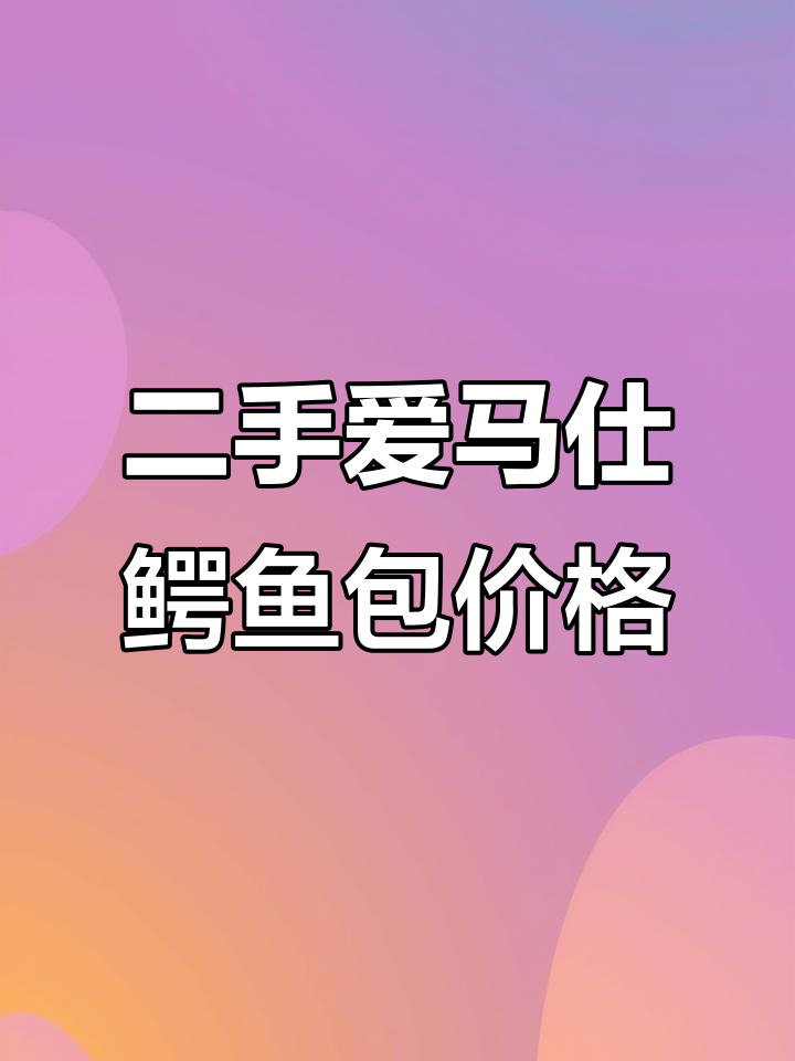 2025/10/16:爱马仕鳄鱼皮包包行情揭秘与二手价大比拼