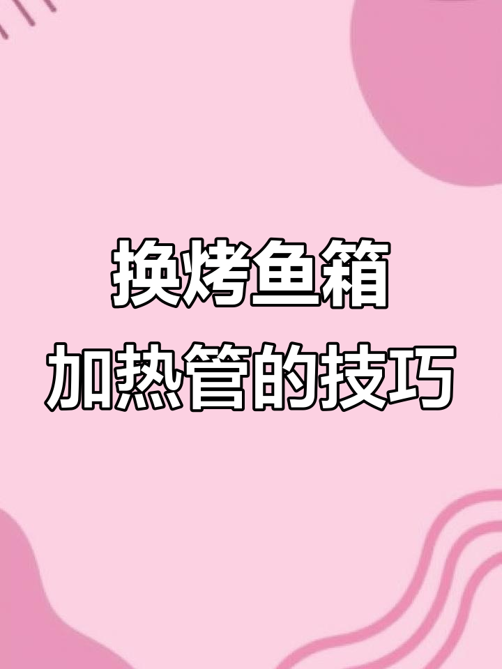 更换烤鱼箱加热管步骤详解,注意事项全记录