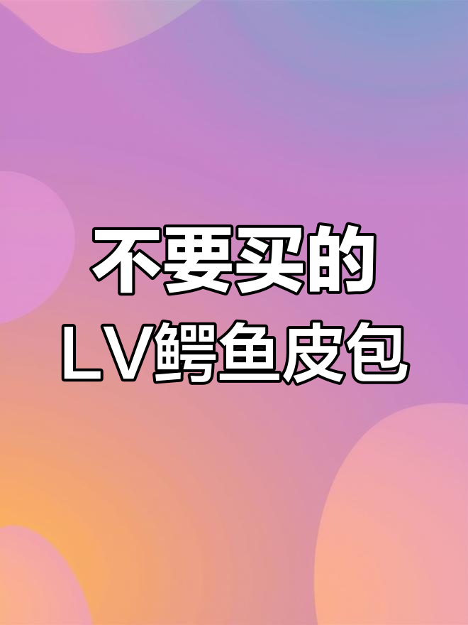 LV鳄鱼皮包到底值不值?别买这些款!